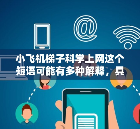 小飞机梯子科学上网这个短语可能有多种解释，具体含义取决于上下文。以下是一些可能的解释