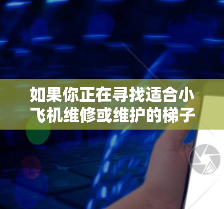 如果你正在寻找适合小飞机维修或维护的梯子工具，以下是一些推荐的梯子类型和品牌，这些梯子适合小型飞机的维修和操作