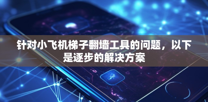 针对小飞机梯子翻墙工具的问题，以下是逐步的解决方案
