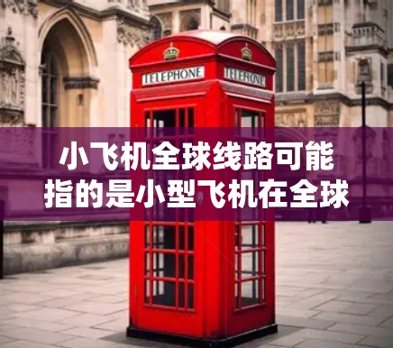 小飞机全球线路可能指的是小型飞机在全球范围内的运营路线或线路服务。以下是一些可能的解释和相关信息