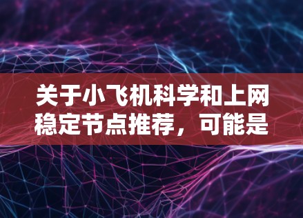 关于小飞机科学和上网稳定节点推荐，可能是指寻找一个稳定、可靠的网络节点来满足科学研究或数据处理的需求。以下是一些可能的建议和资源
