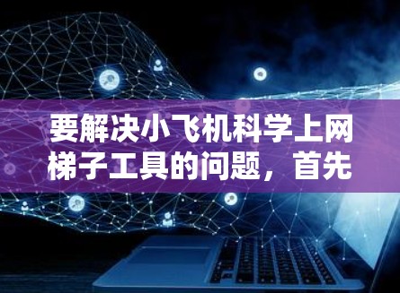 要解决小飞机科学上网梯子工具的问题，首先需要明确小飞机和梯子工具的具体含义。假设小飞机是一个项目或工具的名称，而梯子工具可能是指用于爬取网络数据的工具或技术