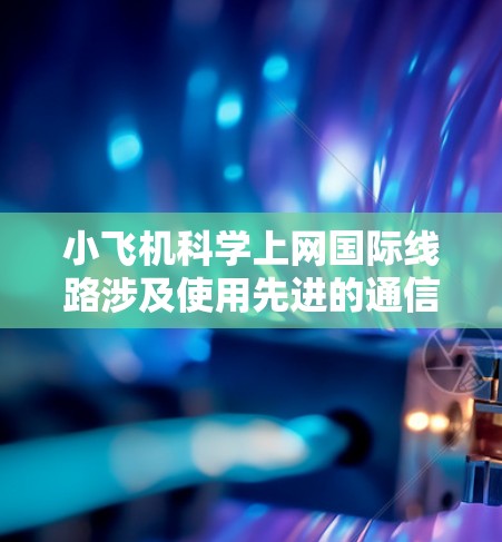 小飞机科学上网国际线路涉及使用先进的通信技术来实现小飞机与全球互联网的连接。以下是一些可能的技术和方法
