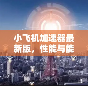 小飞机加速器最新版，性能与能效的双重突破