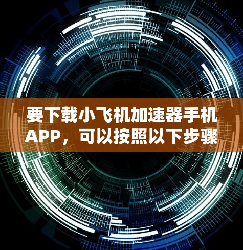 要下载小飞机加速器手机APP，可以按照以下步骤操作