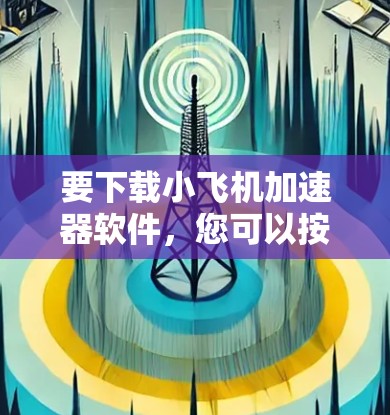 要下载小飞机加速器软件，您可以按照以下步骤操作