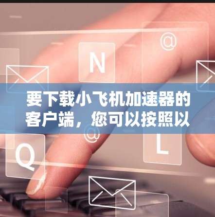 要下载小飞机加速器的客户端，您可以按照以下步骤操作