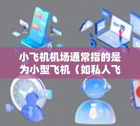 小飞机机场通常指的是为小型飞机（如私人飞机、商务飞机等）设计的机场。这些机场通常具有较小的跑道和设施，适合小型飞机的起降和停泊