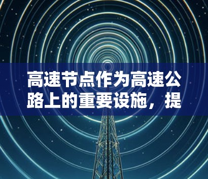 高速节点作为高速公路上的重要设施，提供了多种服务，满足车主和乘客的需求。以下是对高速节点的推荐，结合了不同用户的需求和场景