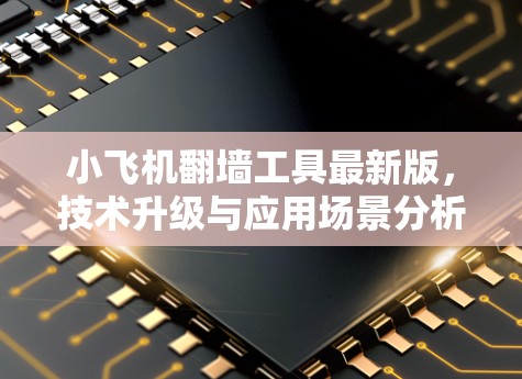 小飞机翻墙工具最新版，技术升级与应用场景分析
