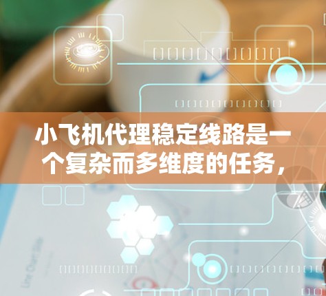 小飞机代理稳定线路是一个复杂而多维度的任务，涉及多个关键因素和策略。以下是对该任务的详细分析
