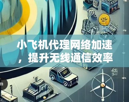 小飞机代理网络加速，提升无线通信效率