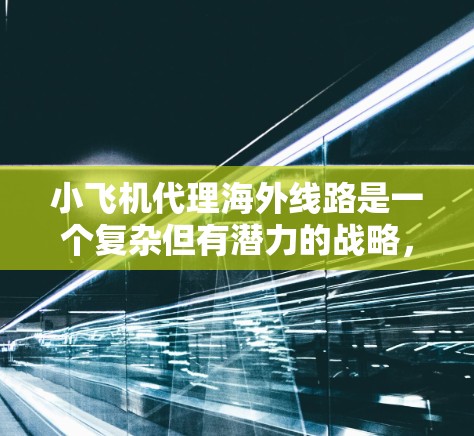 小飞机代理海外线路是一个复杂但有潜力的战略，成功实现需要综合考虑市场需求、运营成本、合作伙伴以及政策环境等多方面因素。以下是对该问题的详细分析和总结