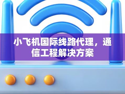 小飞机国际线路代理，通信工程解决方案