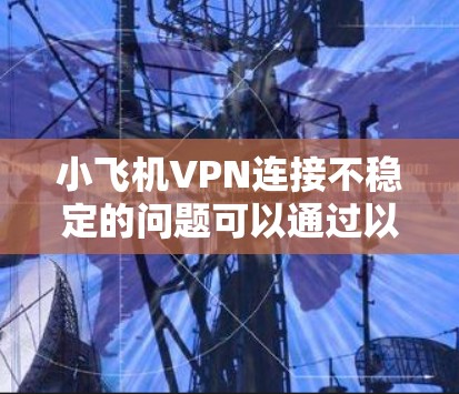 小飞机VPN连接不稳定的问题可以通过以下步骤逐步排查和解决