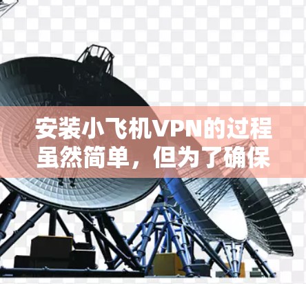 安装小飞机VPN的过程虽然简单，但为了确保顺利完成，请按照以下步骤逐步操作