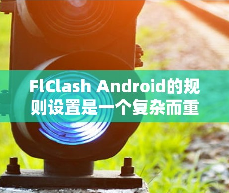 FlClash Android的规则设置是一个复杂而重要的过程，用于定制破解工具的行为以适应特定需求。以下是对FlClash规则设置的详细分步说明