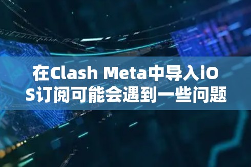 在Clash Meta中导入iOS订阅可能会遇到一些问题，以下是一些常见问题及其解决方法