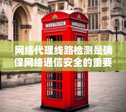网络代理线路检测是确保网络通信安全的重要环节，涉及多个步骤和工具。以下是对这一过程的详细总结