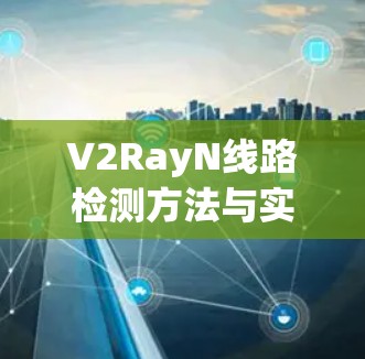 V2RayN线路检测方法与实践指南