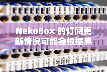 NekoBox 的订阅更新情况可能会根据具体情况有所不同。为了获取最新的订阅更新信息，你可以按照以下步骤进行