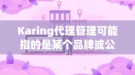 Karing代理管理可能指的是某个品牌或公司的代理管理相关信息。如果你是想了解Karing品牌的代理管理政策或如何成为其代理商，以下是一些可能的步骤和信息