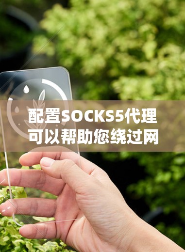 配置SOCKS5代理可以帮助您绕过网络限制，访问被防火墙阻止的网站。以下是详细的步骤指南
