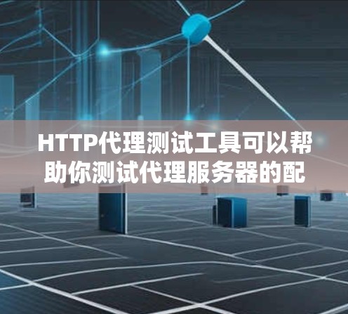 HTTP代理测试工具可以帮助你测试代理服务器的配置、功能以及性能。以下是一些常用的HTTP代理测试工具和方法
