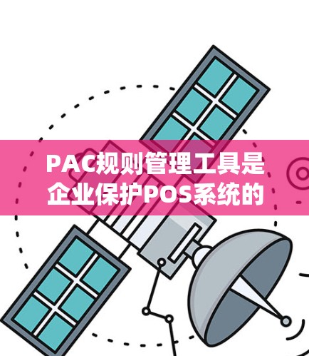 PAC规则管理工具是企业保护POS系统的隐私和安全的重要工具，特别适用于处理大量支付交易的行业如零售、酒店和餐饮。以下是对PAC规则管理工具的详细分析和总结