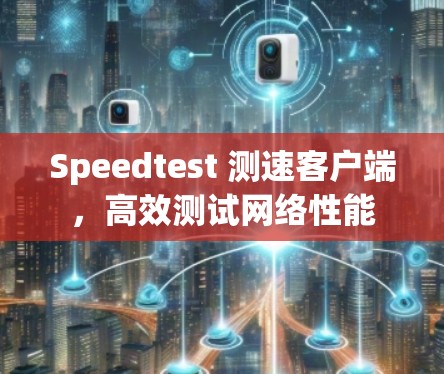 Speedtest 测速客户端，高效测试网络性能
