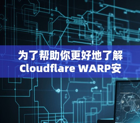 为了帮助你更好地了解Cloudflare WARP安卓版，我们将分步骤解释安装、使用和其他关键信息