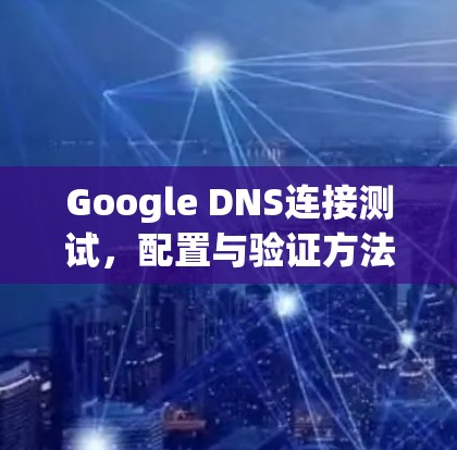 Google DNS连接测试，配置与验证方法