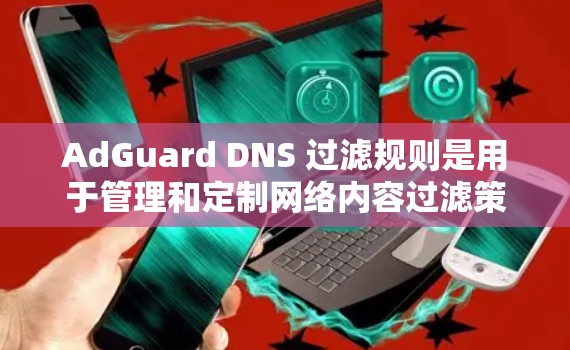 AdGuard DNS 过滤规则是用于管理和定制网络内容过滤策略的重要工具。以下是关于 AdGuard 过滤规则的详细解析