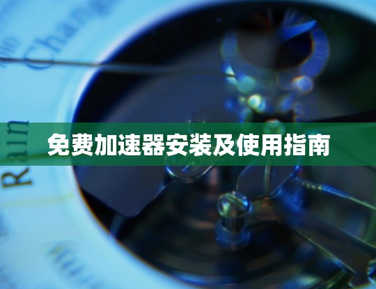 免费加速器安装及使用指南