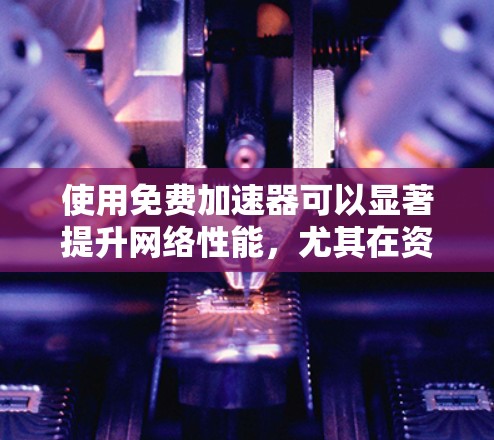使用免费加速器可以显著提升网络性能，尤其在资源下载和静态网站访问方面。以下是详细的步骤指南，帮助你选择和配置合适的免费加速器