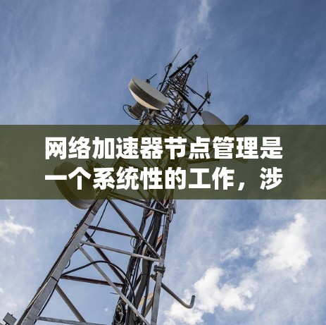 网络加速器节点管理是一个系统性的工作，涉及多个步骤和知识点。以下是对该过程的分步骤总结