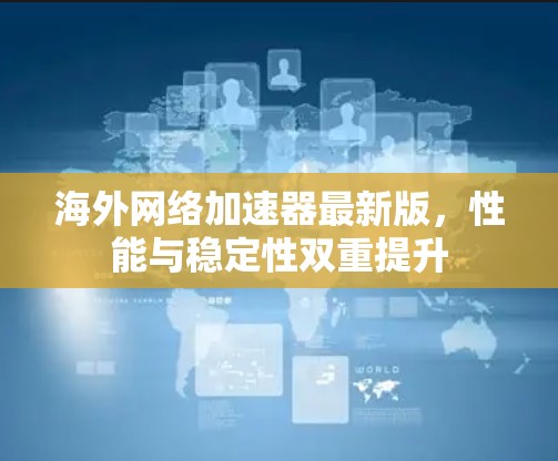 海外网络加速器最新版，性能与稳定性双重提升