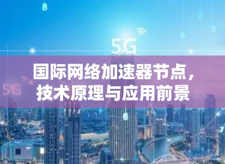 国际网络加速器节点，技术原理与应用前景