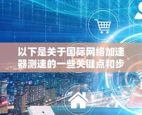 以下是关于国际网络加速器测速的一些关键点和步骤