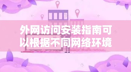 外网访问安装指南可以根据不同网络环境和需求进行调整。以下是一些常见的外网访问安装步骤和注意事项，帮助您顺利配置