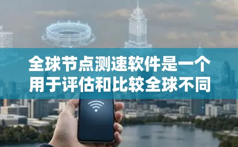 全球节点测速软件是一个用于评估和比较全球不同地区网络性能的工具，帮助用户选择最佳的服务器位置以优化网络服务。以下是对该软件的详细分析