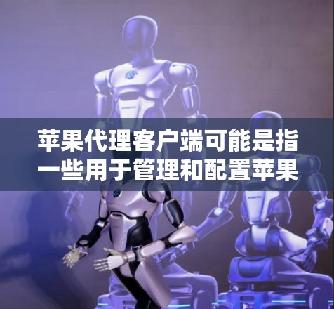 苹果代理客户端可能是指一些用于管理和配置苹果设备或应用的客户端工具。以下是一些常见的苹果代理客户端工具和服务