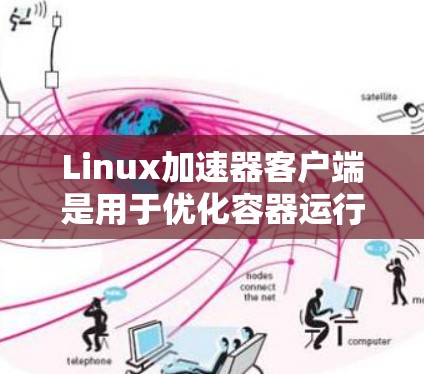 Linux加速器客户端是用于优化容器运行时性能的重要工具，它通过直接访问宿主机资源来提升容器的性能。以下是对加速器客户端的详细分析和建议