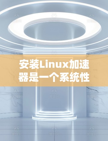 安装Linux加速器是一个系统性的过程，涉及从选择加速器类型到完成安装和验证的多个步骤。以下是分步指导，帮助您顺利完成加速器的安装