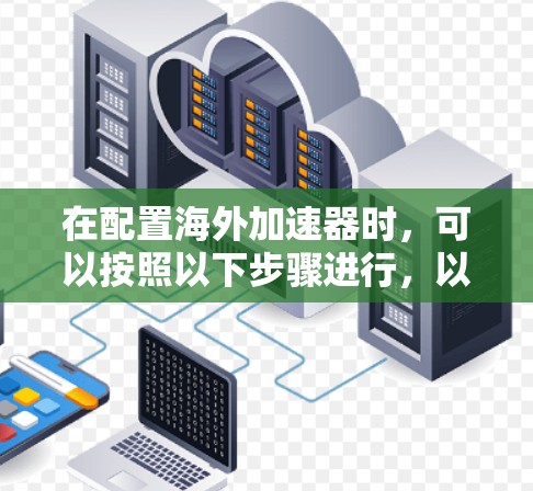 在配置海外加速器时，可以按照以下步骤进行，以确保顺利实现加速目标