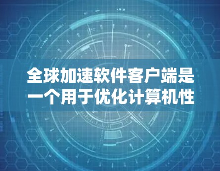 全球加速软件客户端是一个用于优化计算机性能的工具，旨在提高系统的效率和性能。以下是对该软件客户端的详细评估和总结