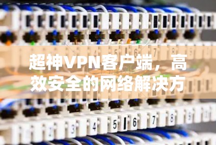 超神VPN客户端，高效安全的网络解决方案