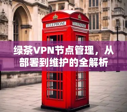 绿茶VPN节点管理，从部署到维护的全解析