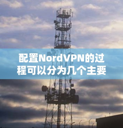配置NordVPN的过程可以分为几个主要步骤，以下是详细的指南