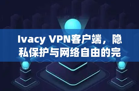 Ivacy VPN客户端，隐私保护与网络自由的完美融合